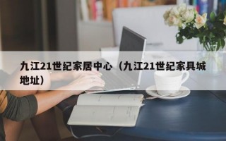 九江21世纪家居中心（九江21世纪家具城地址）