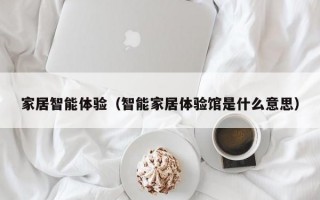 家居智能体验（智能家居体验馆是什么意思）