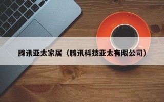 腾讯亚太家居（腾讯科技亚太有限公司）