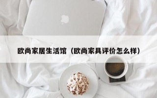 欧尚家居生活馆（欧尚家具评价怎么样）