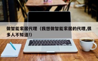 做智能家居代理（我想做智能家居的代理,很多人不知道!）
