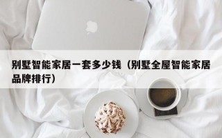 别墅智能家居一套多少钱（别墅全屋智能家居品牌排行）