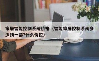 家居智能控制系统价格（智能家居控制系统多少钱一套?什么价位）