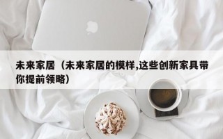 未来家居（未来家居的模样,这些创新家具带你提前领略）