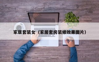 家居套装女（家居套房装修效果图片）