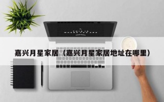 嘉兴月星家居（嘉兴月星家居地址在哪里）