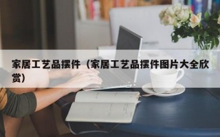 家居工艺品摆件（家居工艺品摆件图片大全欣赏）