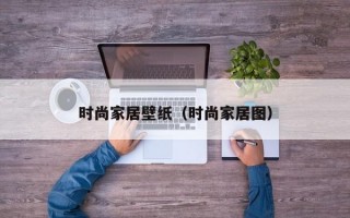 时尚家居壁纸（时尚家居图）