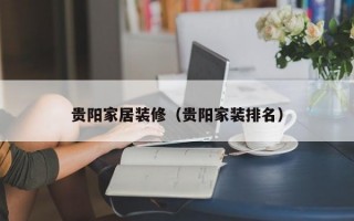 贵阳家居装修（贵阳家装排名）